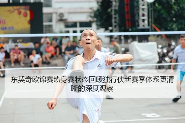 东契奇欧锦赛热身赛状态回暖独行侠新赛季体系更清晰的深度观察