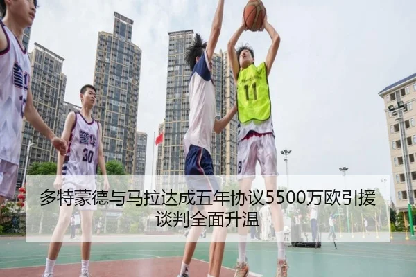 多特蒙德与马拉达成五年协议5500万欧引援谈判全面升温